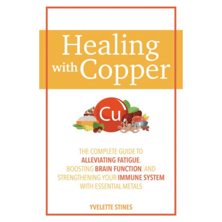 Healing with Copper: The Complete Guide to Alleviating Fatigue, Boosting Brain Function, and Strengthening Your Immune System with Essential Metals