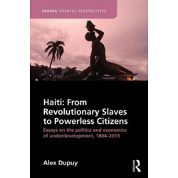 Haiti: From Revolutionary Slaves to Powerless Citizens: Essays on the Politics and Economics of Underdevelopment, 1804-2013