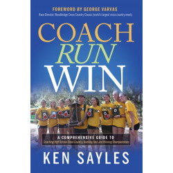 Coach, Run, Win: A Comprehensive Guide to Coaching High School Cross Country, Running Fast, and Winning Championships