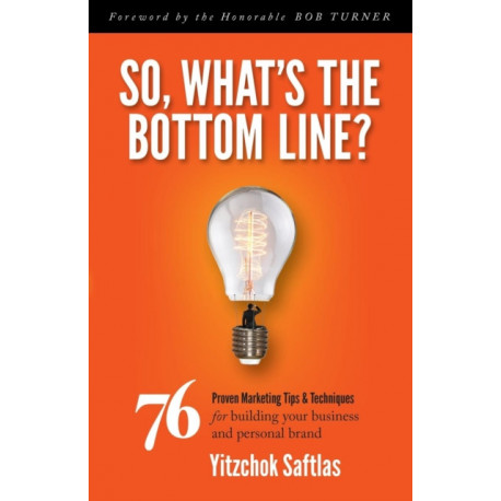 So, What's the Bottom Line?: 76 Proven Marketing Tips & Techniques for Building Your Business and Personal Brand