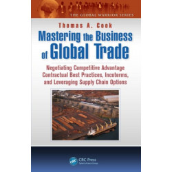 Mastering the Business of Global Trade: Negotiating Competitive Advantage Contractual Best Practices, Incoterms, and Leveraging Supply Chain Options
