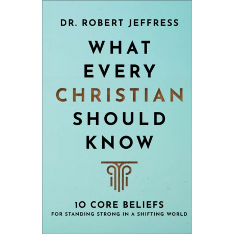 What Every Christian Should Know – 10 Core Beliefs for Standing Strong in a Shifting World
