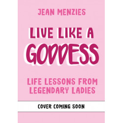 Live Like A Goddess: Life Lessons from Legends and Lore