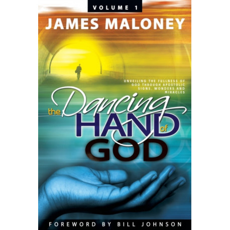The Dancing Hand of God Volume 1: Unveiling the Fullness of God Through Apostolic Signs, Wonders, and Miracles