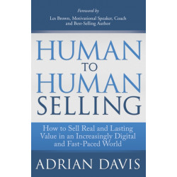 Human to Human Selling: How to Sell Real and Lasting Value in an Increasingly Digital and Fast-Paced World