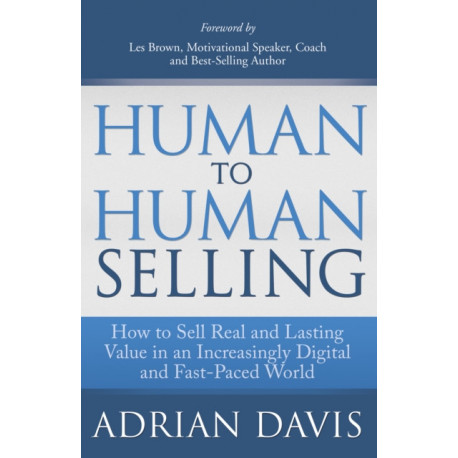 Human to Human Selling: How to Sell Real and Lasting Value in an Increasingly Digital and Fast-Paced World