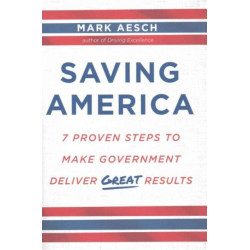 Saving America: 7 Proven Steps to Make Government Deliver Great Results