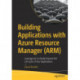 Building Applications with Azure Resource Manager (ARM): Leverage IaC to Vastly Improve the Life Cycle of Your Applications