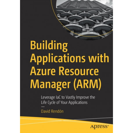 Building Applications with Azure Resource Manager (ARM): Leverage IaC to Vastly Improve the Life Cycle of Your Applications