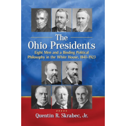The Ohio Presidents: Eight Men and a Binding Political Philosophy in the White House, 1841-1923
