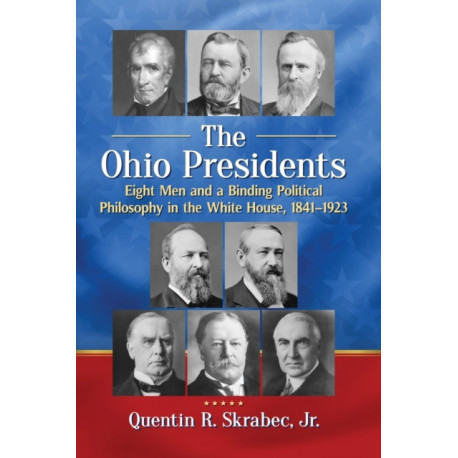 The Ohio Presidents: Eight Men and a Binding Political Philosophy in the White House, 1841-1923