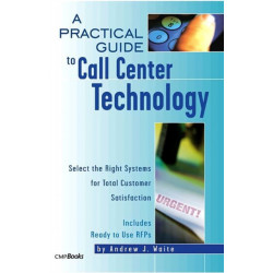 A Practical Guide to Call Center Technology: Select the Right Systems for Total Customer Satisfaction