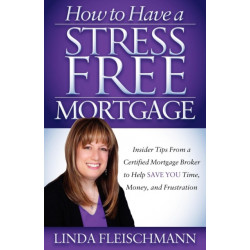 How to Have a Stress Free Mortgage: Insider Tips From a Certified Mortgage Broker to Help Save You Time, Money, and Frustration