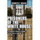 Prisoners of the White House: The Isolation of America's Presidents and the Crisis of Leadership