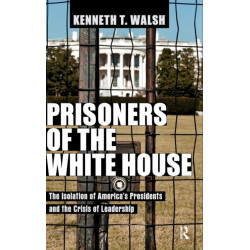 Prisoners of the White House: The Isolation of America's Presidents and the Crisis of Leadership
