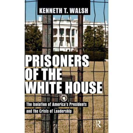 Prisoners of the White House: The Isolation of America's Presidents and the Crisis of Leadership