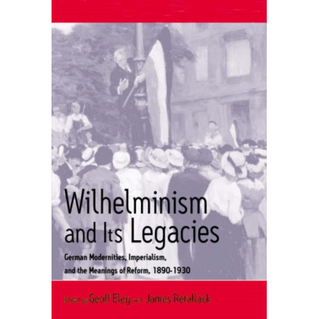 Wilhelminism and Its Legacies: German Modernities, Imperialism, and the Meanings of Reform, 1890-1930