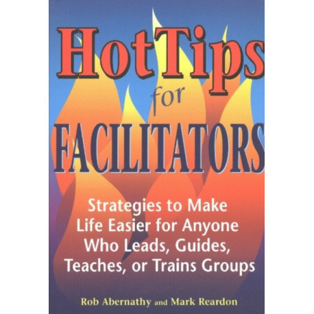 Hot Tips for Facilitators: Strategies to Make Life Easier for Anyone who Leads, Guides, Teaches, or Trains Groups