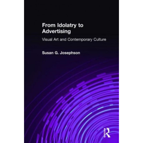 From Idolatry to Advertising: Visual Art and Contemporary Culture: Visual Art and Contemporary Culture