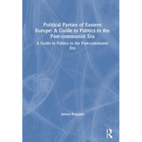 Political Parties of Eastern Europe: A Guide to Politics in the Post-communist Era: A Guide to Politics in the Post-communist Era