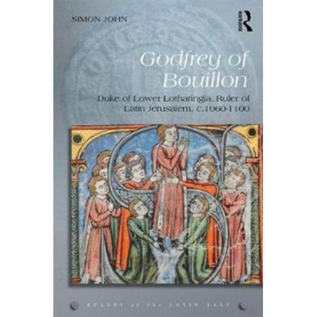 Godfrey of Bouillon: Duke of Lower Lotharingia, Ruler of Latin Jerusalem, c.1060-1100