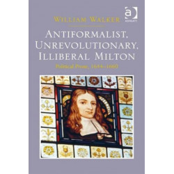 Antiformalist, Unrevolutionary, Illiberal Milton: Political Prose, 1644-1660