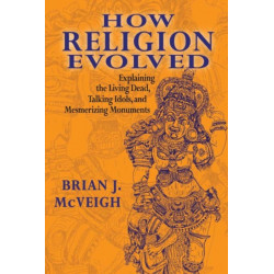 How Religion Evolved: Explaining the Living Dead, Talking Idols, and Mesmerizing Monuments