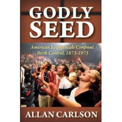 Godly Seed: American Evangelicals Confront Birth Control, 1873-1973