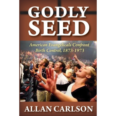Godly Seed: American Evangelicals Confront Birth Control, 1873-1973