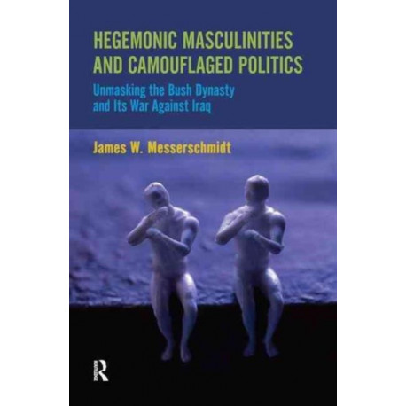 Hegemonic Masculinities and Camouflaged Politics: Unmasking the Bush Dynasty and Its War Against Iraq