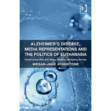 Alzheimer's Disease, Media Representations and the Politics of Euthanasia: Constructing Risk and Selling Death in an Ageing Society