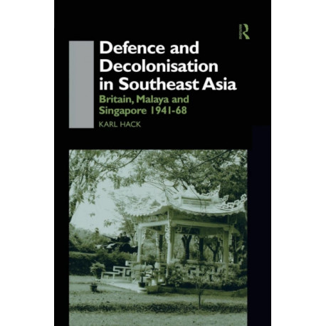 Defence and Decolonisation in South-East Asia: Britain, Malaya and Singapore 1941-1967