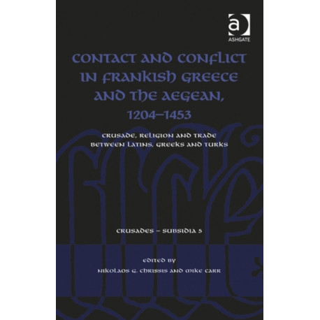 Contact and Conflict in Frankish Greece and the Aegean, 1204-1453: Crusade, Religion and Trade between Latins, Greeks and Turks