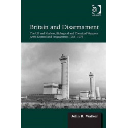 Britain and Disarmament: The UK and Nuclear, Biological and Chemical Weapons Arms Control and Programmes 1956-1975