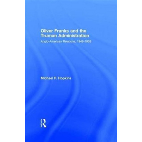 Oliver Franks and the Truman Administration: Anglo-American Relations, 1948-1952