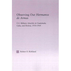 Observing our Hermanos de Armas: U.S. Military Attaches in Guatemala, Cuba and Bolivia, 1950-1964