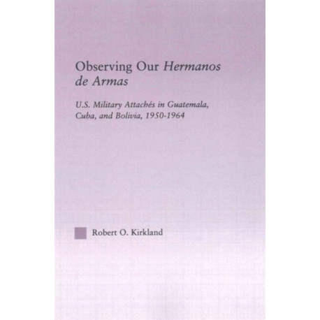 Observing our Hermanos de Armas: U.S. Military Attaches in Guatemala, Cuba and Bolivia, 1950-1964