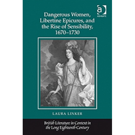 Dangerous Women, Libertine Epicures, and the Rise of Sensibility, 1670-1730