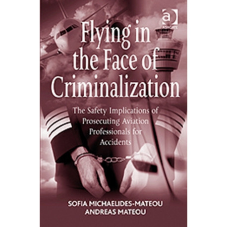 Flying in the Face of Criminalization: The Safety Implications of Prosecuting Aviation Professionals for Accidents
