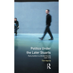Politics under the Later Stuarts: Party Conflict in a Divided Society 1660-1715