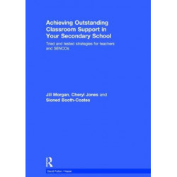 Achieving Outstanding Classroom Support in Your Secondary School: Tried and tested strategies for teachers and SENCOs