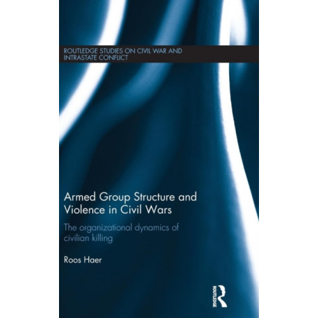 Armed Group Structure and Violence in Civil Wars: The Organizational Dynamics of Civilian Killing