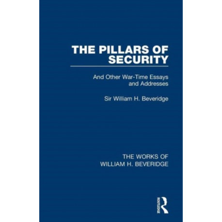 The Pillars of Security (Works of William H. Beveridge): And Other War-Time Essays and Addresses