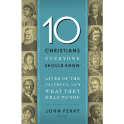 10 Christians Everyone Should Know: Lives of the Faithful and What They Mean to You