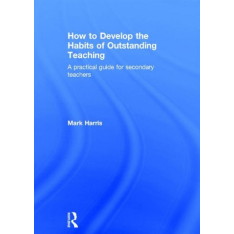 How to Develop the Habits of Outstanding Teaching: A practical guide for secondary teachers
