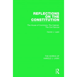 Reflections on the Constitution (Works of Harold J. Laski): The House of Commons, The Cabinet, The Civil Service