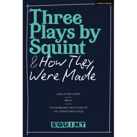 Three Plays by Squint & How They Were Made: Long Story Short, Molly, The Incredible True Story of the Johnstown Flood