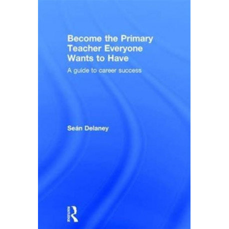 Become the Primary Teacher Everyone Wants to Have: A guide to career success