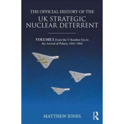 The Official History of the UK Strategic Nuclear Deterrent: Volume I: From the V-Bomber Era to the Arrival of Polaris, 1945-1964