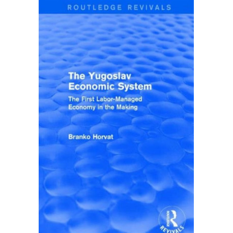 The Yugoslav Economic System (Routledge Revivals): The First Labor-Managed Economy in the Making